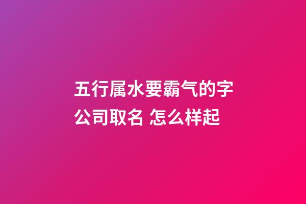 五行属水要霸气的字公司取名 怎么样起-第1张-公司起名-玄机派
